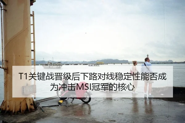 T1关键战晋级后下路对线稳定性能否成为冲击MSI冠军的核心