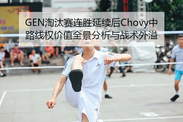 GEN淘汰赛连胜延续后Chovy中路线权价值全景分析与战术外溢